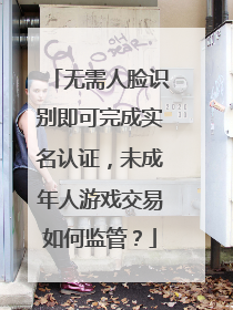 无需人脸识别即可完成实名认证，未成年人游戏交易如何监管？