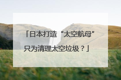 日本打造“太空航母”只为清理太空垃圾？