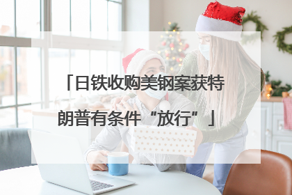 日铁收购美钢案获特朗普有条件“放行”