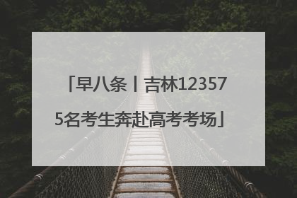早八条丨吉林123575名考生奔赴高考考场