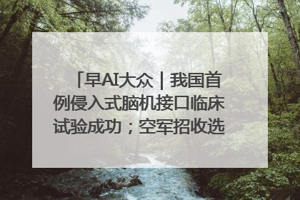 早AI大众｜我国首例侵入式脑机接口临床试验成功；空军招收选拔女飞行学员