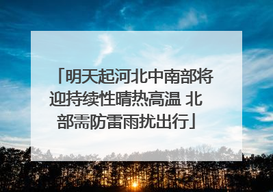 明天起河北中南部将迎持续性晴热高温 北部需防雷雨扰出行