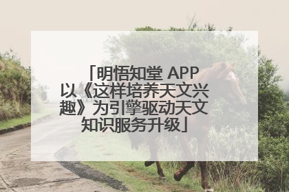 明悟知堂 APP以《这样培养天文兴趣》为引擎驱动天文知识服务升级