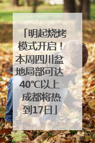 明起烧烤模式开启！本周四川盆地局部可达40℃以上 成都将热到17日