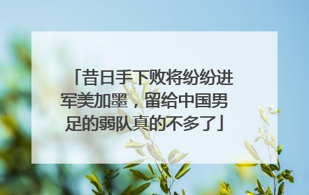 昔日手下败将纷纷进军美加墨，留给中国男足的弱队真的不多了