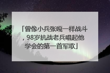 曾像小兵张嘎一样战斗，98岁抗战老兵唱起他学会的第一首军歌
