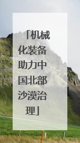 机械化装备助力中国北部沙漠治理