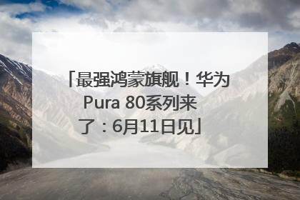 最强鸿蒙旗舰！华为Pura 80系列来了：6月11日见