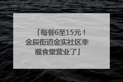 每餐6至15元！金辰街道金实社区幸福食堂营业了