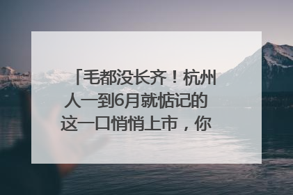 毛都没长齐！杭州人一到6月就惦记的这一口悄悄上市，你打算尝鲜吗？