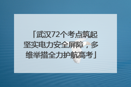 武汉72个考点筑起坚实电力安全屏障，多维举措全力护航高考