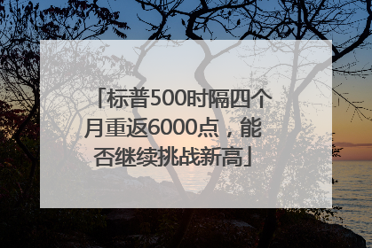 标普500时隔四个月重返6000点，能否继续挑战新高