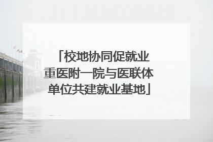校地协同促就业 重医附一院与医联体单位共建就业基地