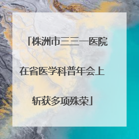 株洲市三三一医院在省医学科普年会上斩获多项殊荣