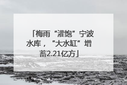 梅雨“灌饱”宁波水库，“大水缸”增蓄2.21亿方