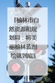 榆林市自然资源和规划局：将美丽榆林蓝图绘就到底