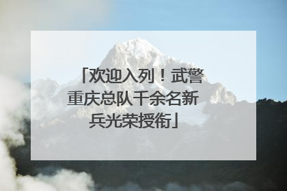 欢迎入列！武警重庆总队千余名新兵光荣授衔