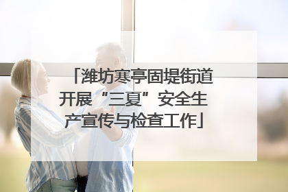 潍坊寒亭固堤街道开展“三夏”安全生产宣传与检查工作