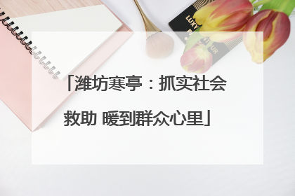 潍坊寒亭：抓实社会救助 暖到群众心里