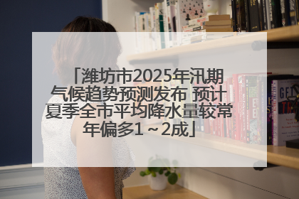 潍坊市2025年汛期气候趋势预测发布 预计夏季全市平均降水量较常年偏多1～2成