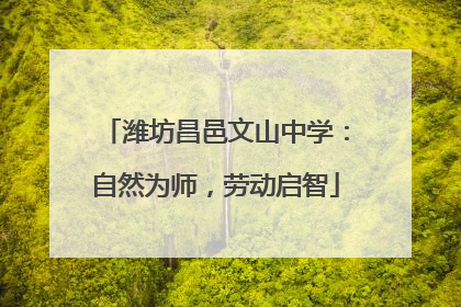 潍坊昌邑文山中学：自然为师，劳动启智