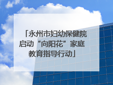 永州市妇幼保健院启动“向阳花”家庭教育指导行动