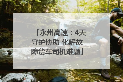 永州高速：4天守护协助 化解故障货车司机难题