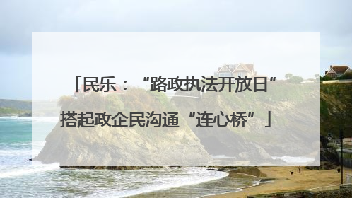 民乐：“路政执法开放日”搭起政企民沟通“连心桥”