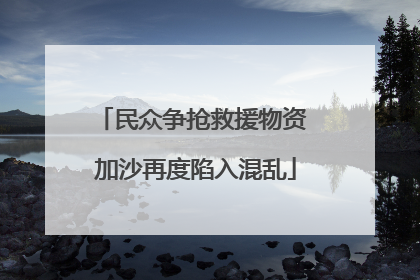 民众争抢救援物资 加沙再度陷入混乱
