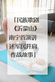 民族歌剧《沂蒙山》南宁首演讲述军民并肩作战故事