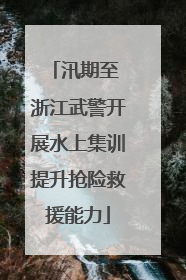 汛期至 浙江武警开展水上集训提升抢险救援能力