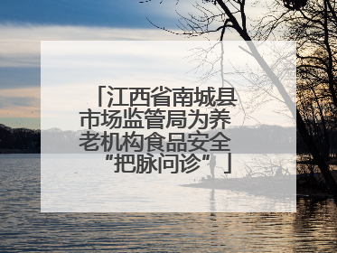 江西省南城县市场监管局为养老机构食品安全“把脉问诊”