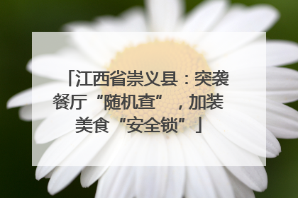 江西省崇义县：突袭餐厅“随机查”，加装美食“安全锁”