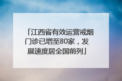 江西省有效运营戒烟门诊已增至80家，发展速度居全国前列