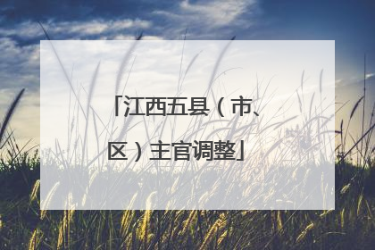 江西五县（市、区）主官调整