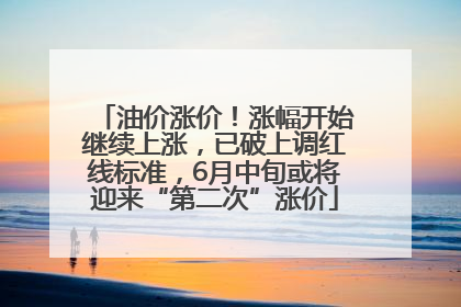 油价涨价！涨幅开始继续上涨，已破上调红线标准，6月中旬或将迎来“第二次”涨价