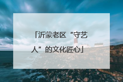 沂蒙老区“守艺人”的文化匠心