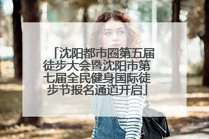 沈阳都市圈第五届徒步大会暨沈阳市第七届全民健身国际徒步节报名通道开启