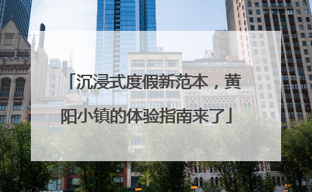 沉浸式度假新范本，黄阳小镇的体验指南来了