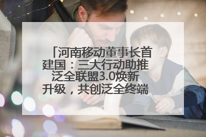 河南移动董事长首建国：三大行动助推泛全联盟3.0焕新升级，共创泛全终端万亿级产业生态