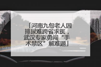 河南九旬老人因排尿难跨省求医，武汉专家勇闯“手术禁区”解难题