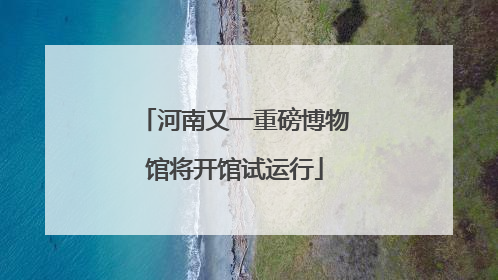 河南又一重磅博物馆将开馆试运行