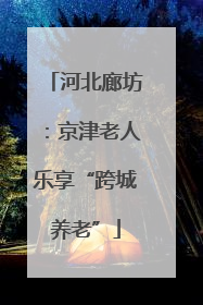 河北廊坊：京津老人乐享“跨城养老”