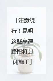 注意绕行！昆明这些高速路段将封闭施工
