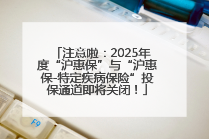 注意啦：2025年度“沪惠保”与“沪惠保-特定疾病保险”投保通道即将关闭！