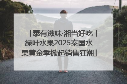 泰有滋味·湘当好吃丨绿叶水果2025泰国水果黄金季掀起销售狂潮