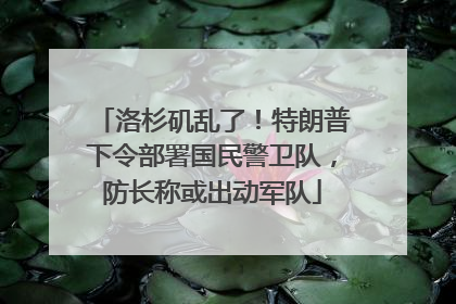 洛杉矶乱了！特朗普下令部署国民警卫队，防长称或出动军队