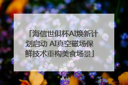 海信世俱杯AI焕新计划启动 AI真空磁场保鲜技术重构美食场景