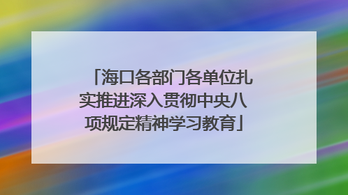海口各部门各单位扎实推进深入贯彻中央八项规定精神学习教育
