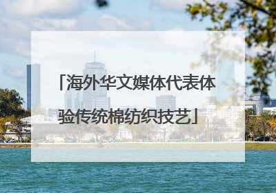 海外华文媒体代表体验传统棉纺织技艺